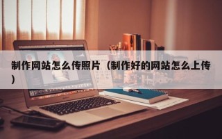 阜新制作网站怎么传照片（制作好的网站怎么上传）