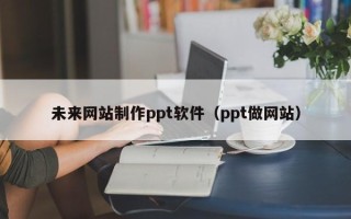 阜新未来网站制作ppt软件（ppt做网站）