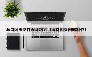 阜新海口网页制作设计培训（海口网页网站制作）