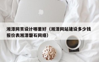 阜新湘潭网页设计哪里好（湘潭网站建设多少钱 报价表湘潭磐石网络）
