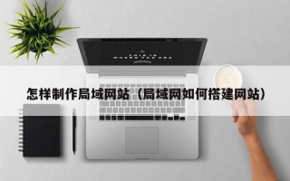 阜新怎样制作局域网站（局域网如何搭建网站）