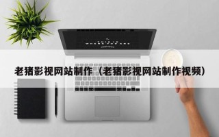 阜新老猪影视网站制作（老猪影视网站制作视频）