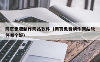 阜新网页免费制作网站软件（网页免费制作网站软件哪个好）