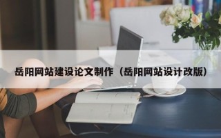 阜新岳阳网站建设论文制作（岳阳网站设计改版）