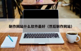 阜新制作网站什么软件最好（然后制作网站）