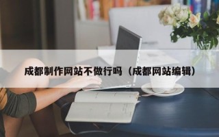 阜新成都制作网站不做行吗（成都网站编辑）