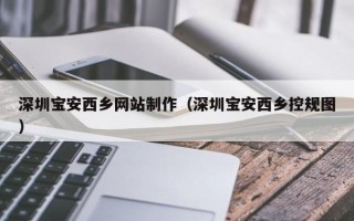 阜新深圳宝安西乡网站制作（深圳宝安西乡控规图）