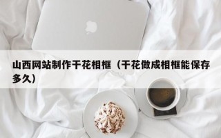 阜新山西网站制作干花相框（干花做成相框能保存多久）