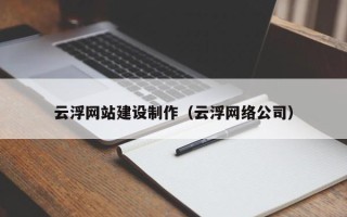 阜新云浮网站建设制作（云浮网络公司）